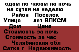 сдам по часам на ночь на сутки на неделю  › Район ­ Поселок  › Улица ­ 50 лет ВЛКСМ  › Дом ­ 28 › Цена ­ 999 › Стоимость за ночь ­ 999 › Стоимость за час ­ 300 - Челябинская обл., Сатка г. Недвижимость » Квартиры аренда посуточно   
